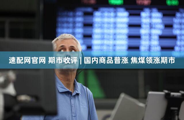 速配网官网 期市收评 | 国内商品普涨 焦煤领涨期市