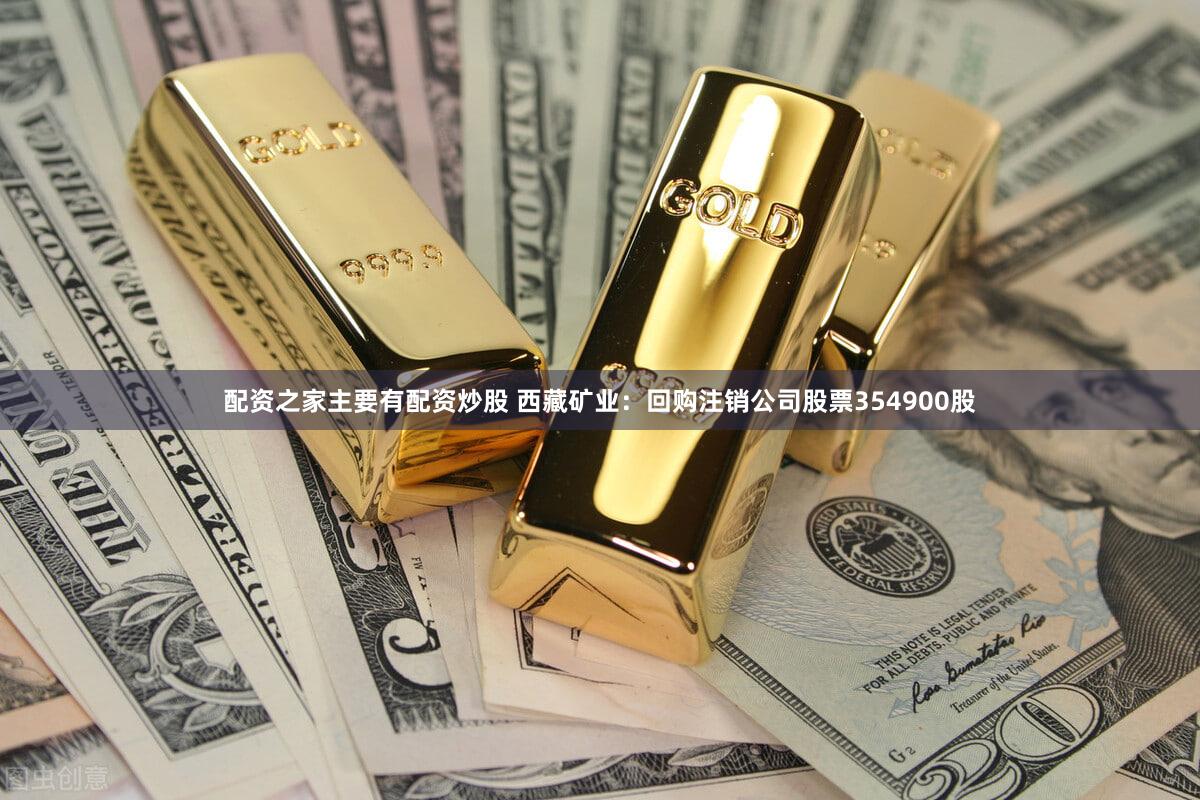 配资之家主要有配资炒股 西藏矿业：回购注销公司股票354900股