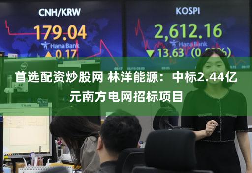 首选配资炒股网 林洋能源：中标2.44亿元南方电网招标项目