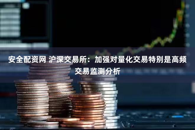 安全配资网 沪深交易所：加强对量化交易特别是高频交易监测分析