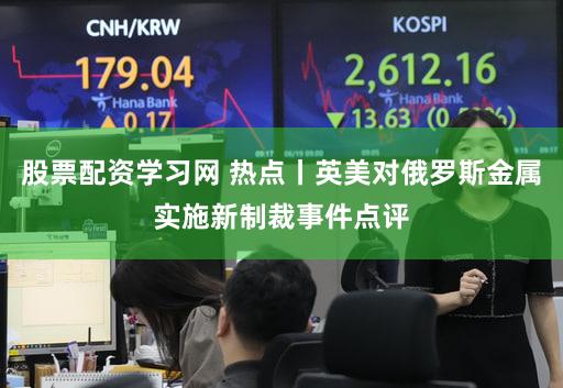 股票配资学习网 热点丨英美对俄罗斯金属实施新制裁事件点评