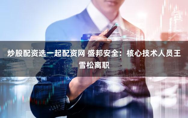 炒股配资选一起配资网 盛邦安全：核心技术人员王雪松离职