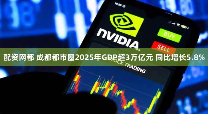 配资网都 成都都市圈2025年GDP超3万亿元 同比增长5.8%