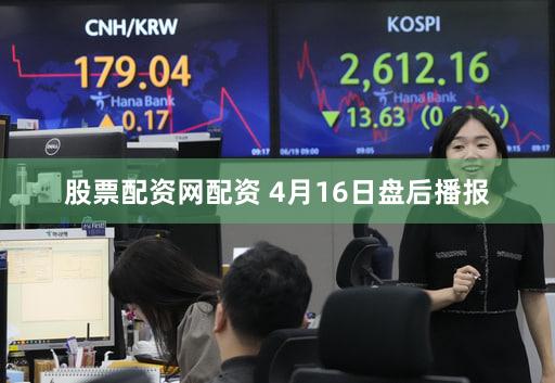 股票配资网配资 4月16日盘后播报