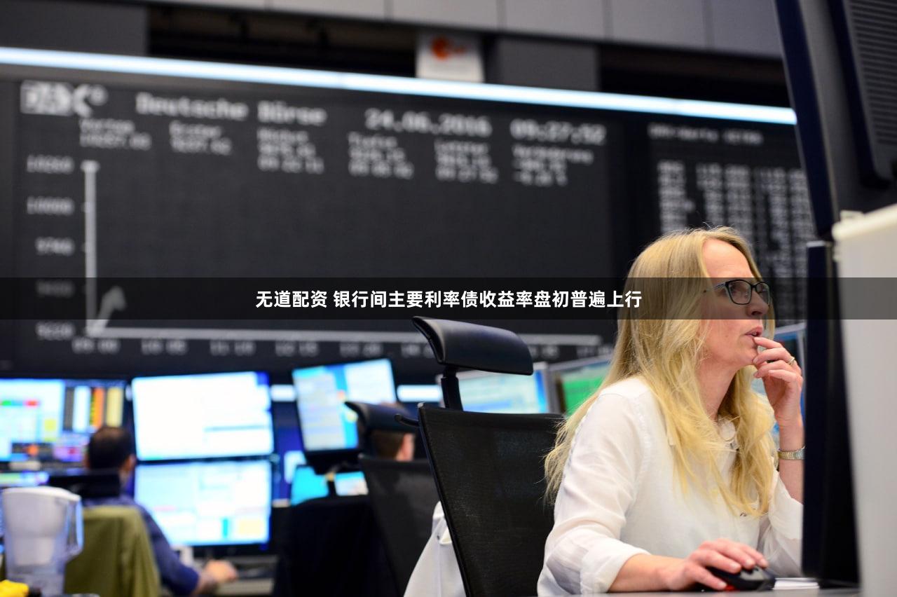 无道配资 银行间主要利率债收益率盘初普遍上行