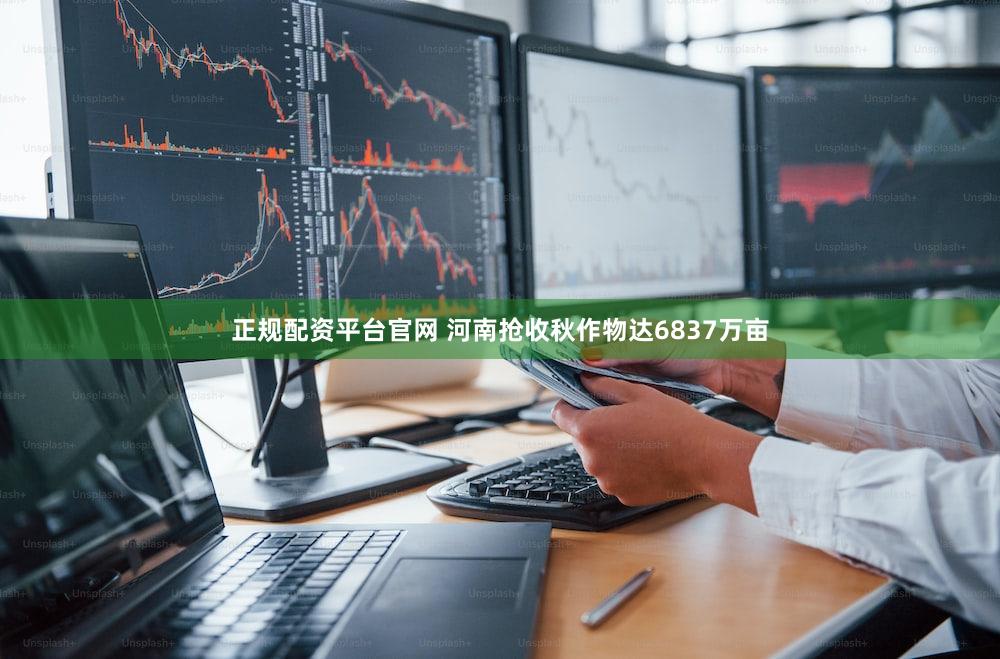 正规配资平台官网 河南抢收秋作物达6837万亩