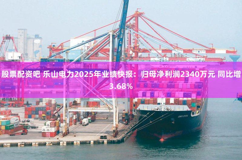 股票配资吧 乐山电力2025年业绩快报：归母净利润2340万元 同比增3.68%