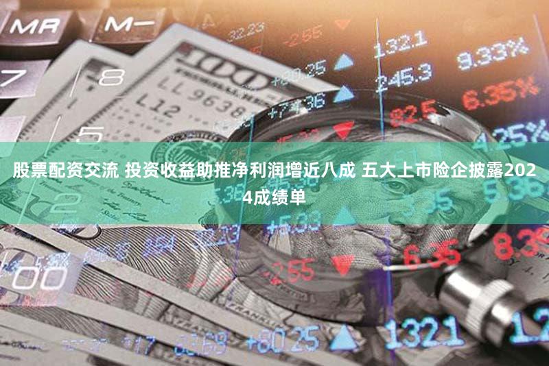 股票配资交流 投资收益助推净利润增近八成 五大上市险企披露2024成绩单