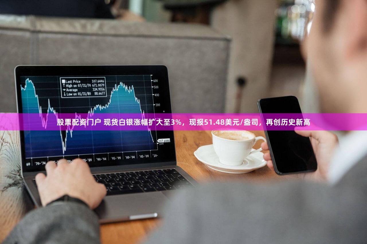 股票配资门户 现货白银涨幅扩大至3%，现报51.48美元/盎司，再创历史新高
