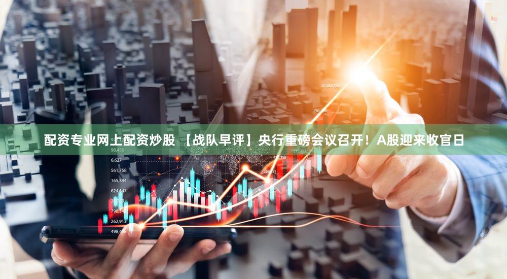 配资专业网上配资炒股 【战队早评】央行重磅会议召开！A股迎来收官日