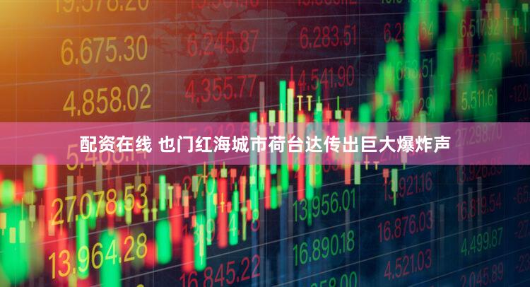 配资在线 也门红海城市荷台达传出巨大爆炸声