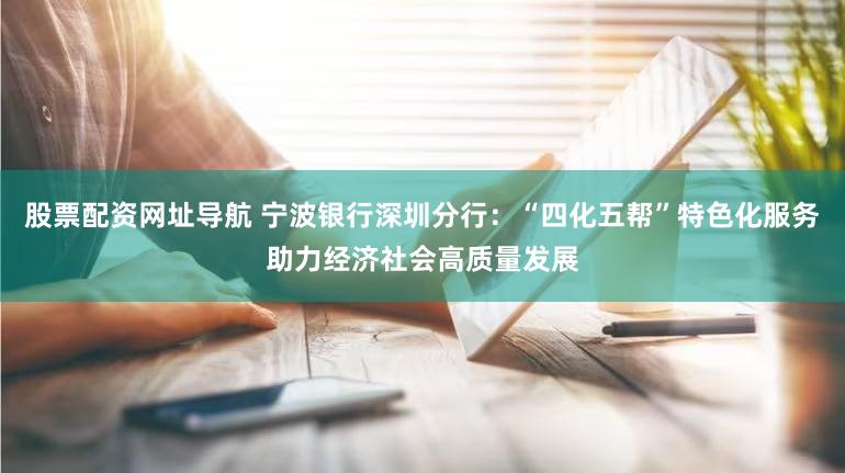 股票配资网址导航 宁波银行深圳分行：“四化五帮”特色化服务助力经济社会高质量发展
