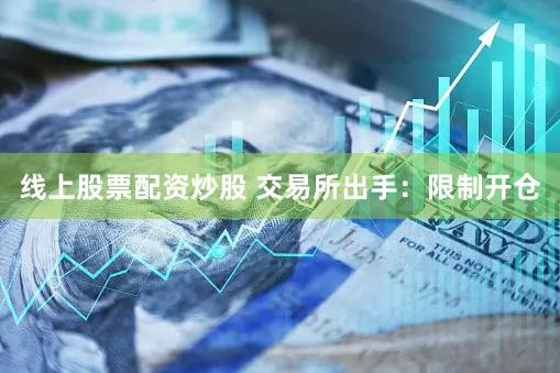 线上股票配资炒股 交易所出手：限制开仓